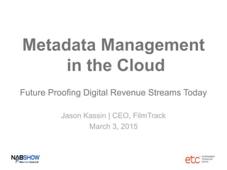 Metadata Management
in the Cloud
Future Proofing Digital Revenue Streams Today
Jason Kassin | CEO, FilmTrack
March 3, 2015
 