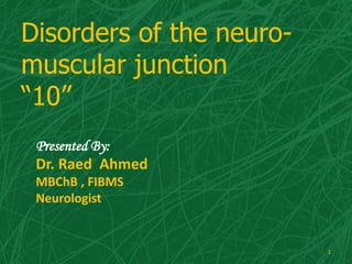 Disorders of the neuro-
muscular junction
“10”
Presented By:
Dr. Raed Ahmed
MBChB , FIBMS
Neurologist
1
 