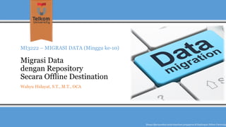MI3222 –MIGRASI DATA (Minggu ke-10) Migrasi Data dengan RepositorySecara OfflineDestination 
Wahyu Hidayat, S.T., M.T., OCA 
Hanyadipergunakanuntukkeperluanpengajarandi lingkunganTelkom University  