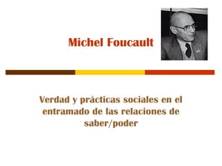 Michel Foucault
Verdad y prácticas sociales en el
entramado de las relaciones de
saber/poder
 