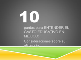 10
puntos para ENTENDER EL
GASTO EDUCATIVO EN
MÉXICO:
Consideraciones sobre su
eficiencia
 