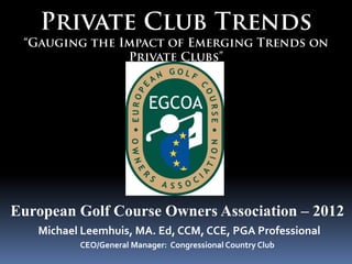 European Golf Course Owners Association – 2012
   Michael Leemhuis, MA. Ed, CCM, CCE, PGA Professional
          CEO/General Manager: Congressional Country Club
 