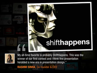 My all-time favorite is probably ShiftHappens. This was the
winner of our ﬁrst contest and I think this presentation
heralded a new era in presentation design.”
RASHMI SINHA, Co-founder & CEO
“
 