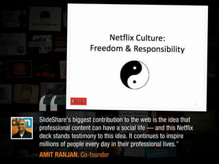 SlideShare's biggest contribution to the web is the idea that
professional content can have a social life — and this Netﬂix
deck stands testimony to this idea. It continues to inspire
millions of people every day in their professional lives.”
AMIT RANJAN, Co-founder
“
 