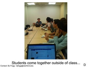 Students come together outside of class... D
Contact: BJ Fogg - bjfogg@stanford.edu