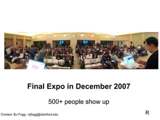 Final Expo in December 2007

                               500+ people show up
Contact: BJ Fogg - bjfogg@stanford.edu    ...