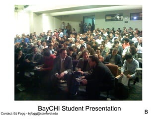 BayCHI Student Presentation   B
Contact: BJ Fogg - bjfogg@stanford.edu