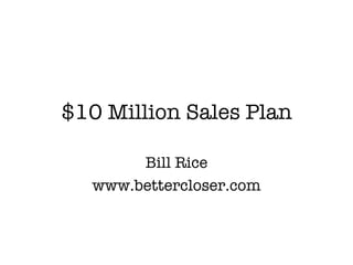 $10 Million Sales Plan Bill Rice www.bettercloser.com 