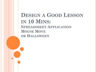 DESIGN A GOOD LESSON
IN 10 MINS:
SPREADSHEET APPLICATION
MOUSE MOVE
OR HALLOWEEN
 