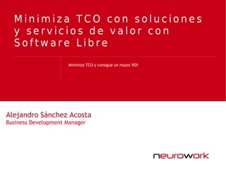 Minimiza TCO con soluciones
  y servicios de valor con
  Software Libre
                     Minimiza TCO y consigue un mayor ROI




Alejandro Sánchez Acosta
Business Development Manager
 