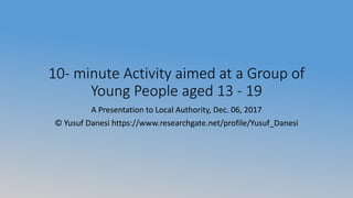 10- minute Activity aimed at a Group of
Young People aged 13 - 19
A Presentation to Local Authority, Dec. 06, 2017
© Yusuf Danesi https://www.researchgate.net/profile/Yusuf_Danesi
 