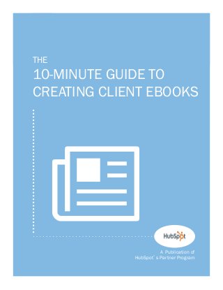 1




    THE
    10-MINUTE GUIDE TO
    CREATING CLIENT EBOOKS




      N                    A Publication of
                 HubSpot s Partner Program
 