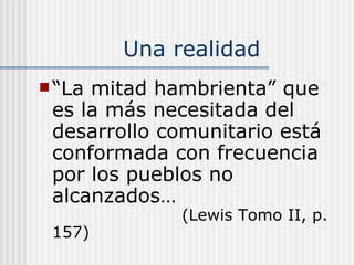 Una realidad “ La mitad hambrienta” que es la más necesitada del desarrollo comunitario está conformada con frecuencia por los pueblos no alcanzados…     (Lewis Tomo II, p. 157) 