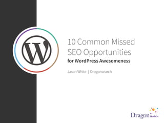 @sonray
10 Common Missed
SEO Opportunities
for WordPress Awesomeness
Jason White | Dragonsearch
 