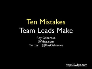 Ten Mistakes
Team Leads Make
        Roy Osherove
         5Whys.com
  Twitter: @RoyOsherove




                          http://5whys.com
 
