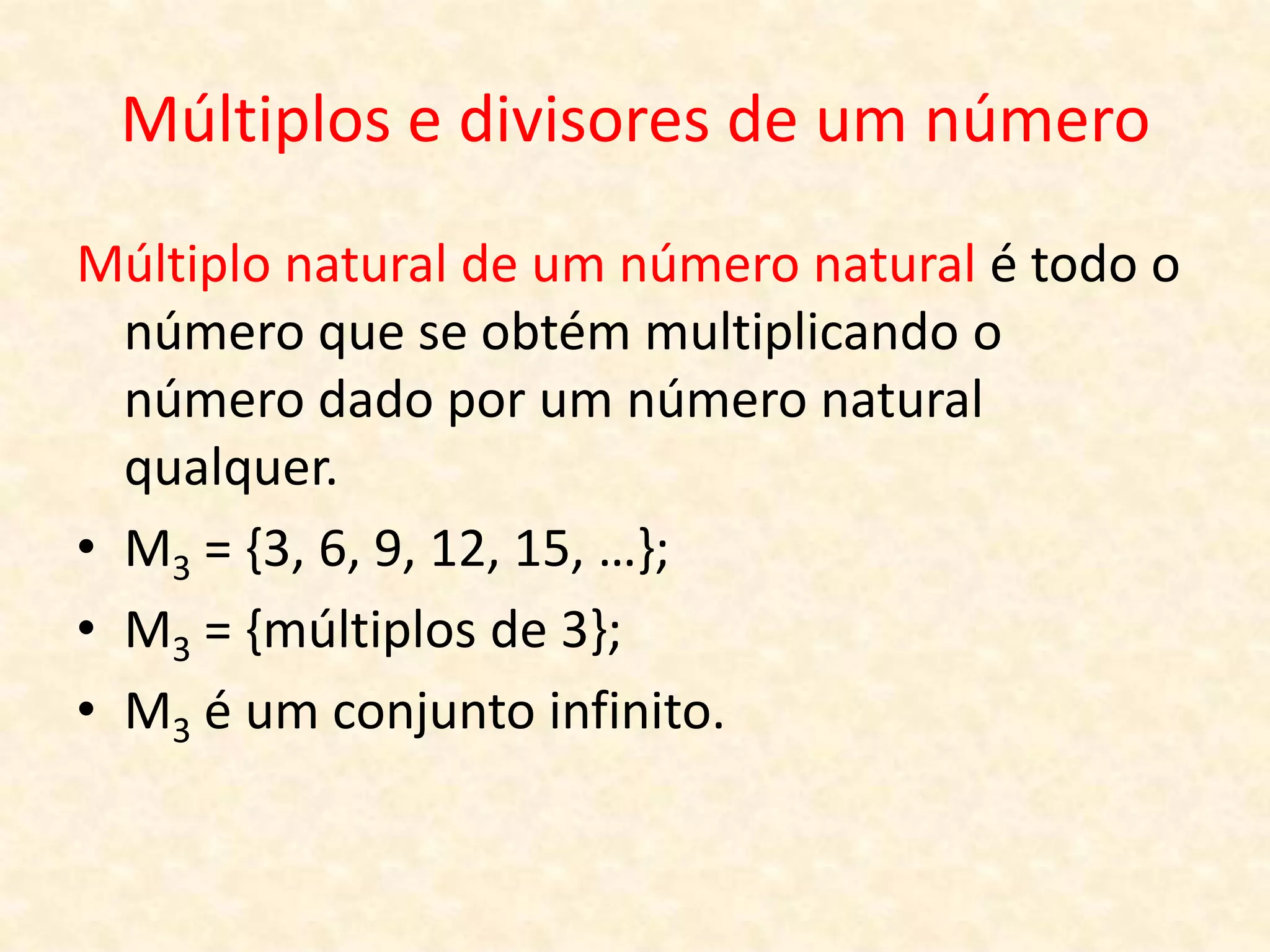 Múltiplos e divisores de um número
Múltiplo natural de um número natural é todo o
número que se obtém multiplicando o
número dado por um número natural
qualquer.
• M3 = {3, 6, 9, 12, 15, …};
• M3 = {múltiplos de 3};
• M3 é um conjunto infinito.