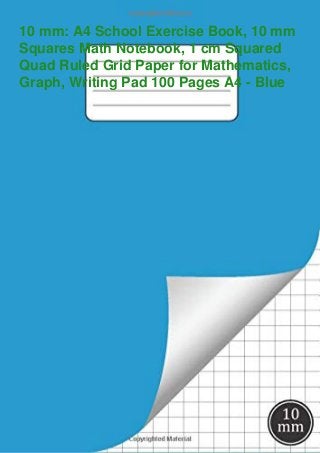 10 mm: A4 School Exercise Book, 10 mm
Squares Math Notebook, 1 cm Squared
Quad Ruled Grid Paper for Mathematics,
Graph, Writing Pad 100 Pages A4 - Blue
 