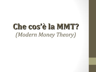 Che cos’è la MMT?
(Modern Money Theory)
 