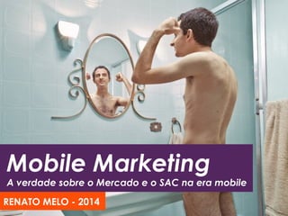 Mobile Marketing
A verdade sobre o Mercado e o SAC na era mobile
RENATO MELO - 2014
 