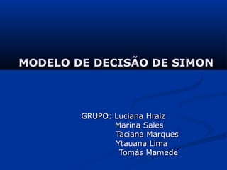 MODELO DE DECISÃO DE SIMON



        GRUPO: Luciana Hraiz
               Marina Sales
               Taciana Marques
               Ytauana Lima
                Tomás Mamede
 