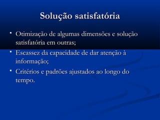 Solução satisfatória
   Otimização de algumas dimensões e solução
    satisfatória em outras;
   Escassez da capacidade de dar atenção à
    informação;
   Critérios e padrões ajustados ao longo do
    tempo.
 
