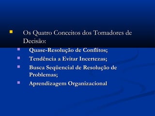        Os Quatro Conceitos dos Tomadores de
        Decisão:
        Quase-Resolução de Conflitos;
        Tendência a Evitar Incertezas;
        Busca Seqüencial de Resolução de
         Problemas;
        Aprendizagem Organizacional
 