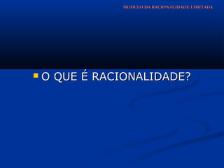 MODELO DA RACIONALIDADE LIMITADA




   O QUE É RACIONALIDADE?
 