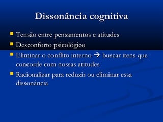 Dissonância cognitiva
   Tensão entre pensamentos e atitudes
   Desconforto psicológico
   Eliminar o conflito interno  buscar itens que
    concorde com nossas atitudes
   Racionalizar para reduzir ou eliminar essa
    dissonância
 