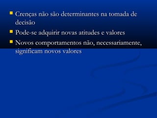    Crenças não são determinantes na tomada de
    decisão
   Pode-se adquirir novas atitudes e valores
   Novos comportamentos não, necessariamente,
    significam novos valores
 