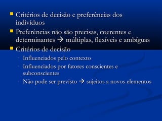    Critérios de decisão e preferências dos
    indivíduos
   Preferências não são precisas, coerentes e
    determinantes  múltiplas, flexíveis e ambíguas
   Critérios de decisão
    -   Influenciados pelo contexto
    -   Influenciados por fatores conscientes e
        subconscientes
    -   Não pode ser previsto  sujeitos a novos elementos
 