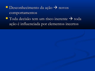    Desconhecimento da ação  novos
    comportamentos
   Toda decisão tem um risco inerente  toda
    ação é influenciada por elementos incertos
 