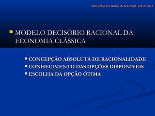 MODELO DA RACIONALIDADE LIMITADA




   MODELO DECISÓRIO RACIONAL DA
    ECONOMIA CLÁSSICA

       CONCEPÇÃO ABSOLUTA DE RACIONALIDADE
       CONHECIMENTO DAS OPÇÕES DISPONÍVEIS

       ESCOLHA DA OPÇÃO ÓTIMA
 