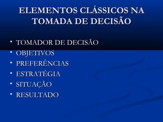 ELEMENTOS CLÁSSICOS NA
      TOMADA DE DECISÃO

   TOMADOR DE DECISÃO
   OBJETIVOS
   PREFERÊNCIAS
   ESTRATÉGIA
   SITUAÇÃO
   RESULTADO
 