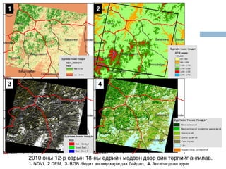 1                                  2




3                                   4




    2010 оны 12-р сарын 18-ны өдрийн мэдээн дээр ойн төрлийг ангилав.
    1. NDVI, 2.DEM, 3. RGB /бодит өнгөөр харагдах байдал, 4. Ангилагдсан зураг
 