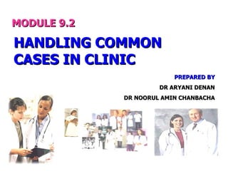 MODULE 9.2 HANDLING COMMON CASES IN CLINIC PREPARED BY DR ARYANI DENAN DR NOORUL AMIN CHANBACHA 