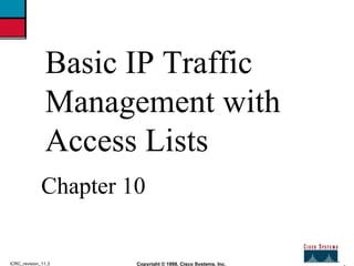 2 Copyright © 1998, Cisco Systems, Inc. ICRC_revision_11.3 Basic IP Traffic Management with Access Lists Chapter 10 