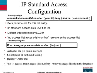 2 Copyright © 1998, Cisco Systems, Inc. ICRC_revision_11.3 IP Standard Access Configuration <ul><li>Sets parameters for th...