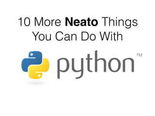 10 More Neato Things
You Can Do With
 