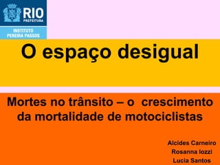 O espaço desigual

Mortes no trânsito – o crescimento
 da mortalidade de motociclistas

                          Alcides Carneiro
                           Rosanna Iozzi
                            Lucia Santos
 