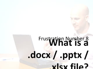 Frustration Number 8 What is a .docx / .pptx / .xlsx file? 