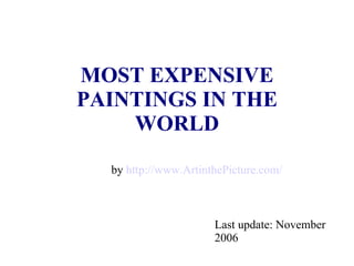 MOST EXPENSIVE PAINTINGS IN THE WORLD MOST EXPENSIVE PAINTINGS IN THE WORLD Last update: November 2006 by  http://www.ArtinthePicture.com/ 