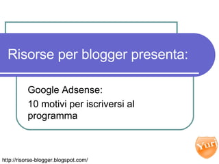Risorse per blogger presenta: Google Adsense: 10 motivi per iscriversi al programma http://risorse-blogger.blogspot.com/ 