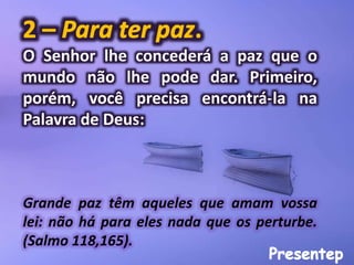 O Senhor lhe concederá a paz que o
mundo não lhe pode dar. Primeiro,
porém, você precisa encontrá-la na
Palavra de Deus:
Grande paz têm aqueles que amam vossa
lei: não há para eles nada que os perturbe.
(Salmo 118,165).
 