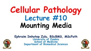 Cellular Pathology
Lecture #10
Mounting Media
Ephraim Imhotep Zulu, BScBMS, MScPath
University of Zambia
School of Medicine
Department of Biomedical Sciences
 