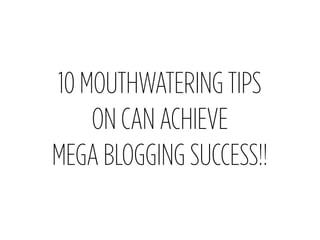 10 MOUTHWATERING TIPS
    ON CAN ACHIEVE
MEGA BLOGGING SUCCESS!!
 