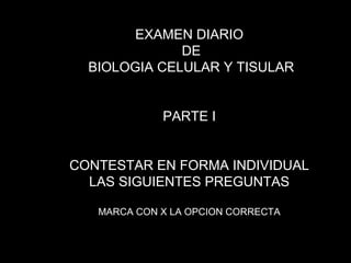 EXAMEN DIARIO
              DE
  BIOLOGIA CELULAR Y TISULAR


             PARTE I


CONTESTAR EN FORMA INDIVIDUAL
  LAS SIGUIENTES PREGUNTAS

   MARCA CON X LA OPCION CORRECTA
 