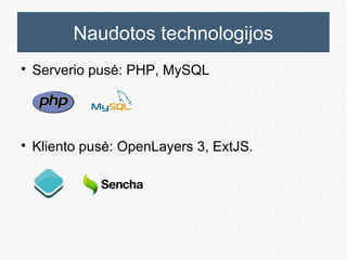 Naudotos technologijos
 Serverio pusė: PHP, MySQL
 Kliento pusė: OpenLayers 3, ExtJS.
 