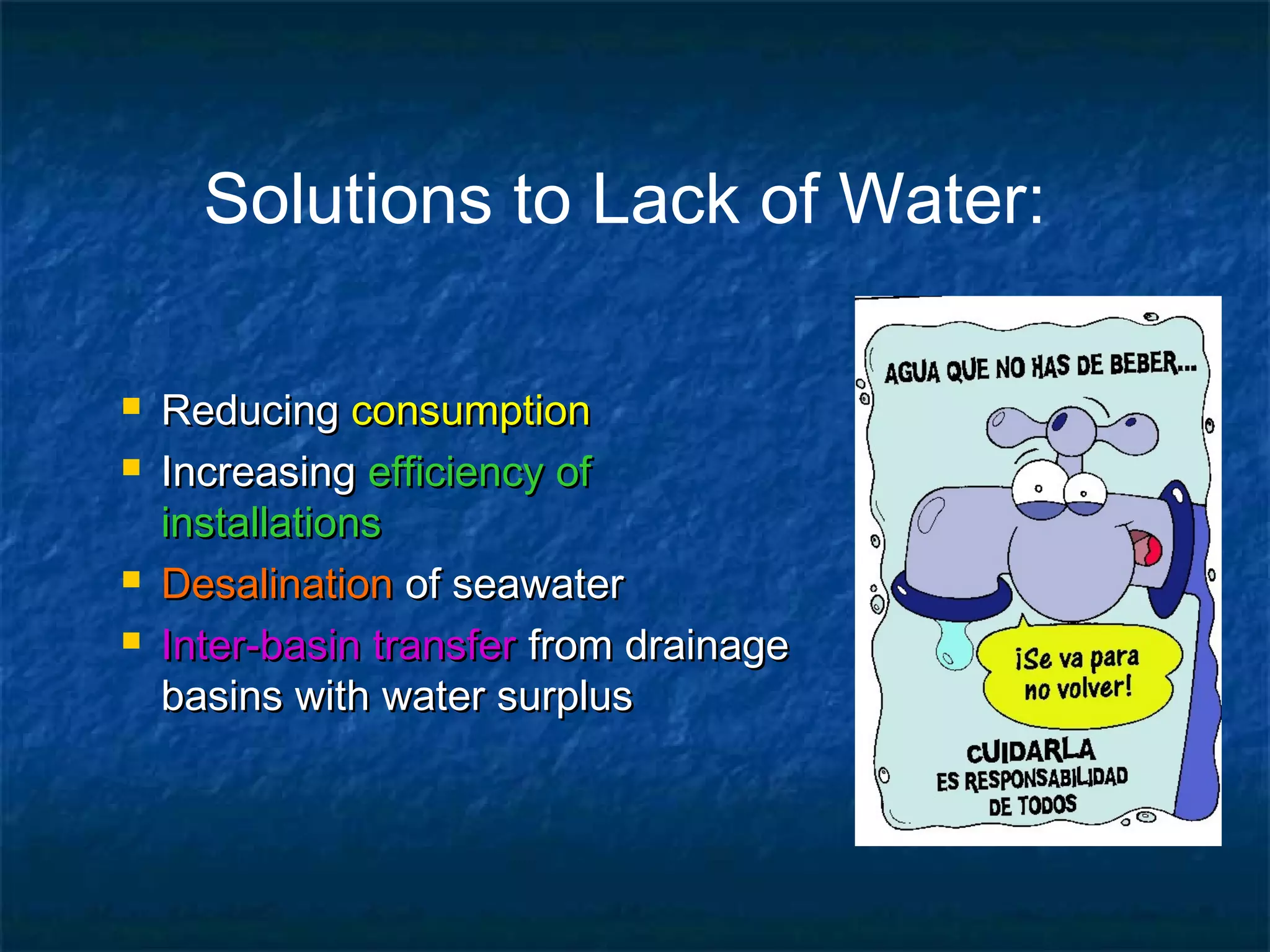 Solutions to Lack of Water:






Reducing consumption
Increasing efficiency of
installations
Desalination of seawater
Inter-basin transfer from drainage
basins with water surplus

 
