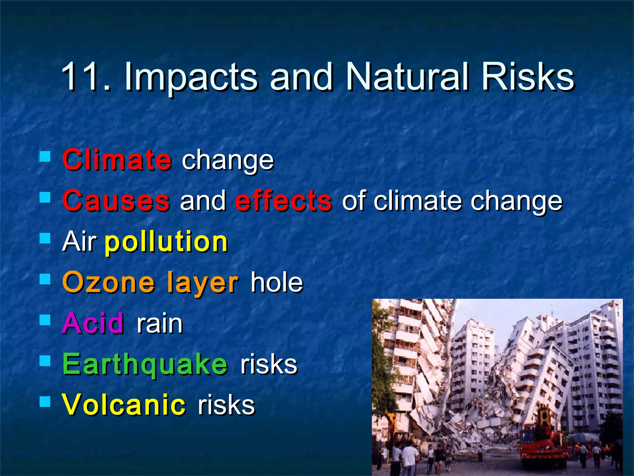 11. Impacts and Natural Risks








Climate change
Causes and effects of climate change
Air pollution
Ozone layer hole
Acid rain
Earthquake risks
Volcanic risks

 