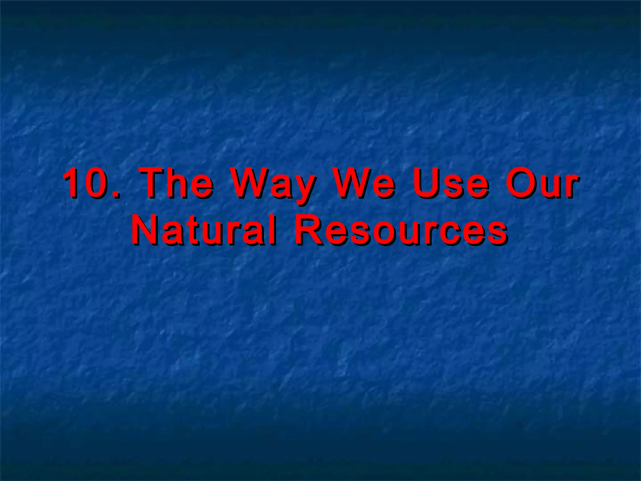 10. The Way We Use Our
Natural Resources

 